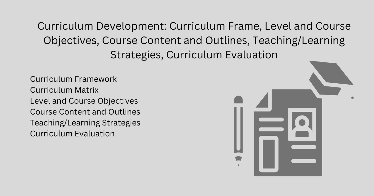 Curriculum Development: Curriculum Frame, Level and Course Objectives, Course Content and Outlines, Teaching/Learning Strategies, Curriculum Evaluation